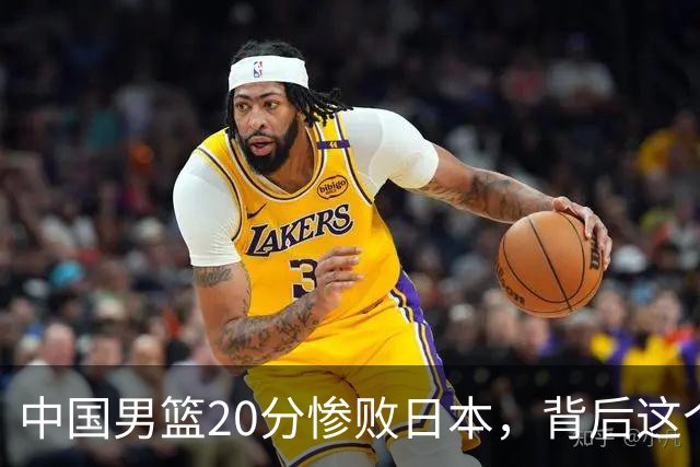 中国男篮20分惨败日本，背后这个严重的问题必须正视了