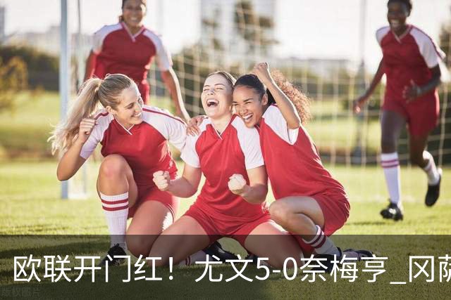 欧联开门红！尤文5-0奈梅亨 冈萨雷斯破门+造点沃尔特马德处子球